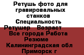 Ретушь фото для гравировальных станков › Специальность ­ Ретушер › Возраст ­ 40 - Все города Работа » Резюме   . Калининградская обл.,Приморск г.